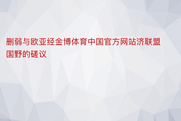 删弱与欧亚经金博体育中国官方网站济联盟国野的磋议