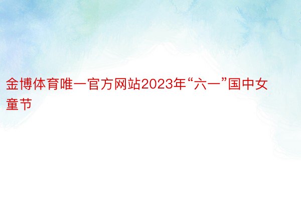 金博体育唯一官方网站2023年“六一”国中女童节