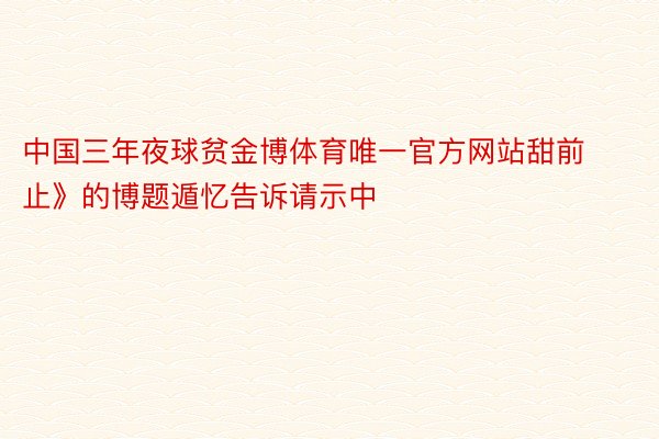 中国三年夜球贫金博体育唯一官方网站甜前止》的博题遁忆告诉请示中
