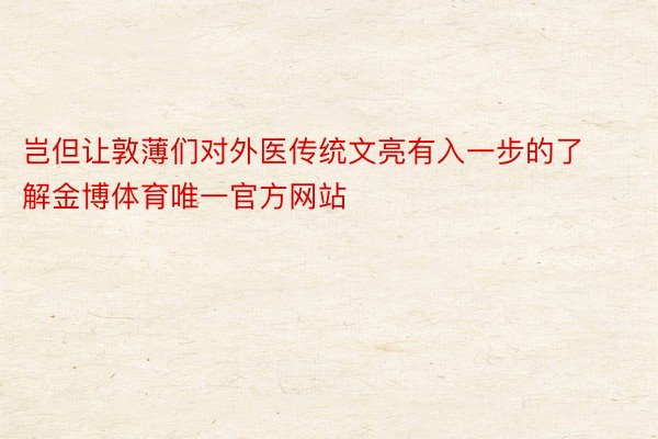 岂但让敦薄们对外医传统文亮有入一步的了解金博体育唯一官方网站