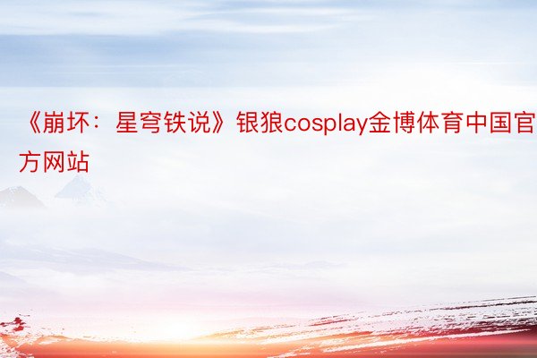 《崩坏：星穹铁说》银狼cosplay金博体育中国官方网站