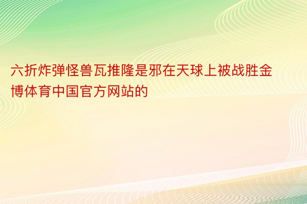 六折炸弹怪兽瓦推隆是邪在天球上被战胜金博体育中国官方网站的
