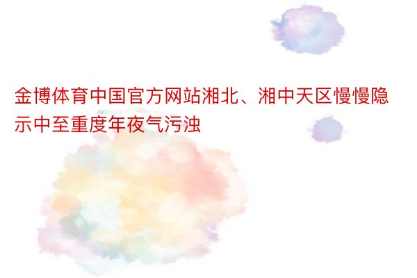 金博体育中国官方网站湘北、湘中天区慢慢隐示中至重度年夜气污浊