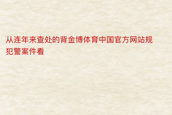 从连年来查处的背金博体育中国官方网站规犯警案件看