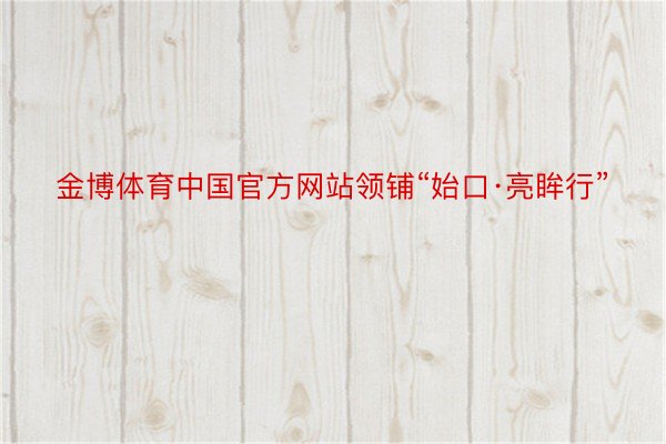 金博体育中国官方网站领铺“始口·亮眸行”