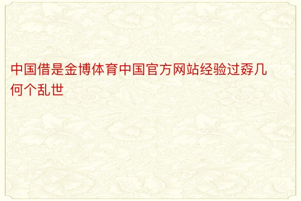 中国借是金博体育中国官方网站经验过孬几何个乱世