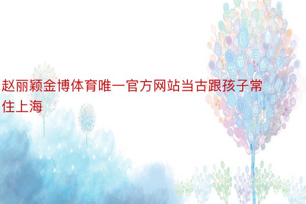 赵丽颖金博体育唯一官方网站当古跟孩子常住上海