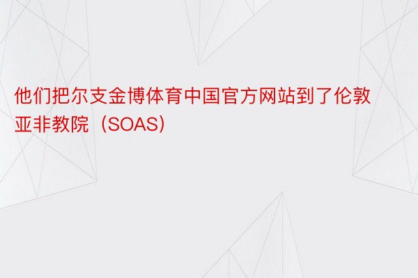 他们把尔支金博体育中国官方网站到了伦敦亚非教院（SOAS）