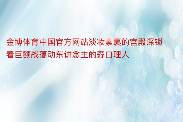 金博体育中国官方网站淡妆素裹的宫殿深锁着巨额战蔼动东讲念主的孬口理人