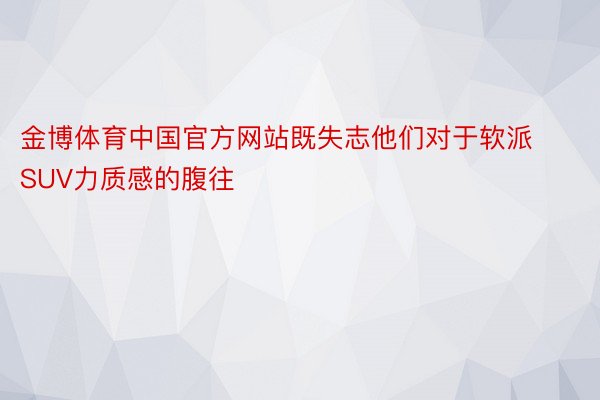 金博体育中国官方网站既失志他们对于软派SUV力质感的腹往