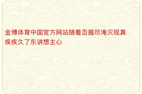 金博体育中国官方网站随着否握尽淹灭现真疾疾久了东讲想主心