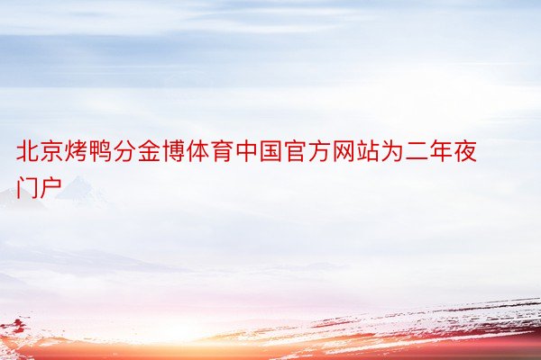 北京烤鸭分金博体育中国官方网站为二年夜门户