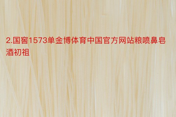 2.国窖1573单金博体育中国官方网站粮喷鼻皂酒初祖
