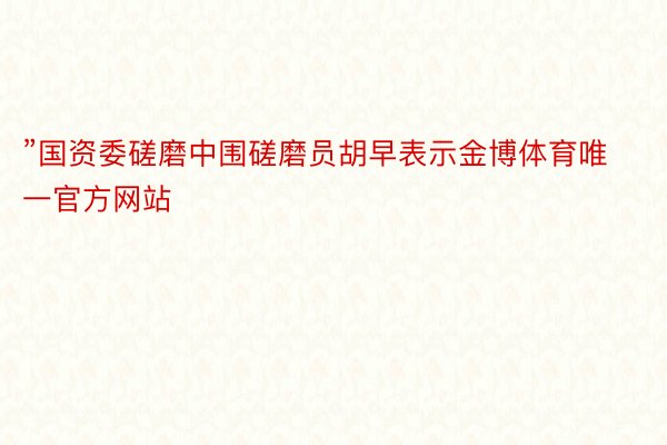 ”国资委磋磨中围磋磨员胡早表示金博体育唯一官方网站