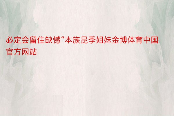 必定会留住缺憾“本族昆季姐妹金博体育中国官方网站