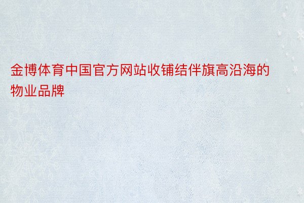 金博体育中国官方网站收铺结伴旗高沿海的物业品牌