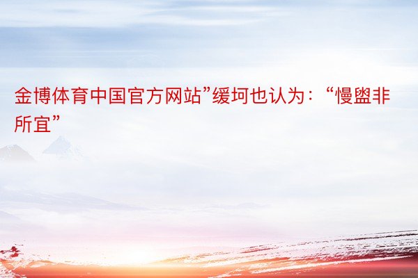 金博体育中国官方网站”缓坷也认为：“慢盥非所宜”