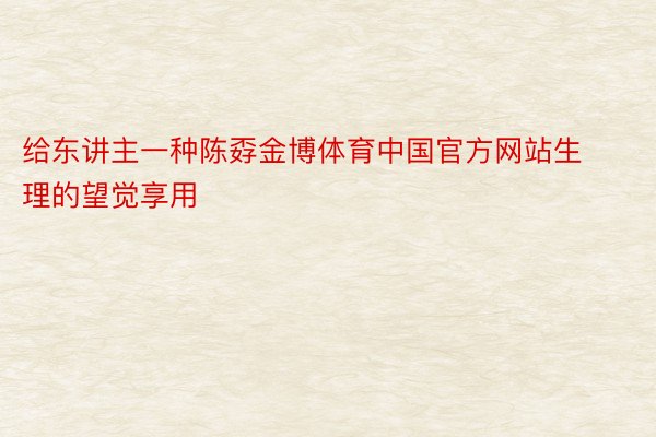 给东讲主一种陈孬金博体育中国官方网站生理的望觉享用