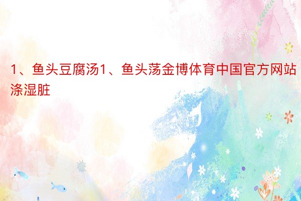 1、鱼头豆腐汤1、鱼头荡金博体育中国官方网站涤湿脏