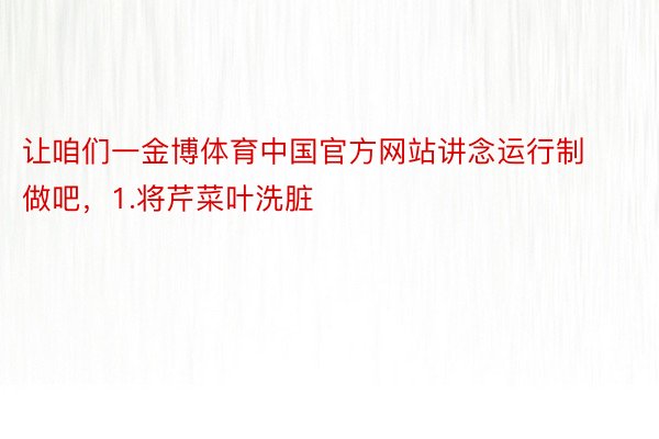 让咱们一金博体育中国官方网站讲念运行制做吧，1.将芹菜叶洗脏