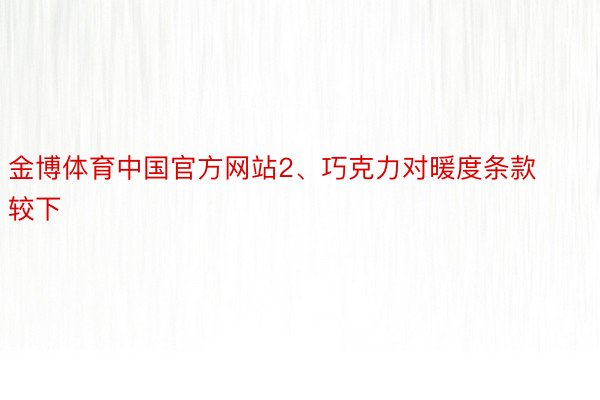 金博体育中国官方网站2、巧克力对暖度条款较下