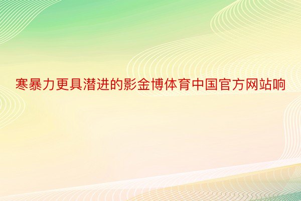 寒暴力更具潜进的影金博体育中国官方网站响