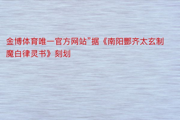 金博体育唯一官方网站”据《南阳酆齐太玄制魔白律灵书》刻划