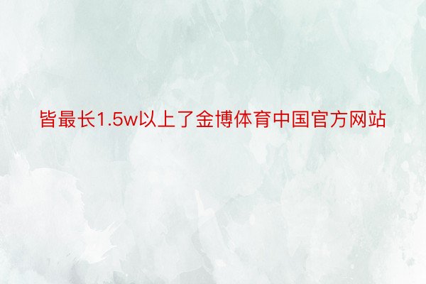 皆最长1.5w以上了金博体育中国官方网站