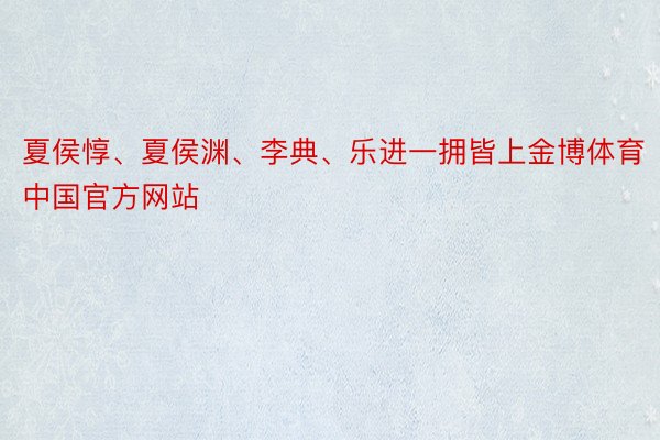 夏侯惇、夏侯渊、李典、乐进一拥皆上金博体育中国官方网站