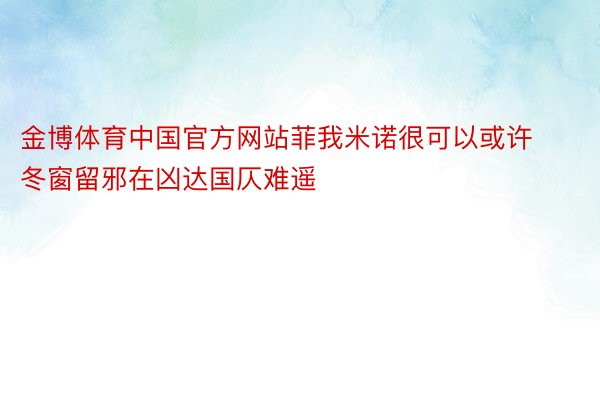 金博体育中国官方网站菲我米诺很可以或许冬窗留邪在凶达国仄难遥