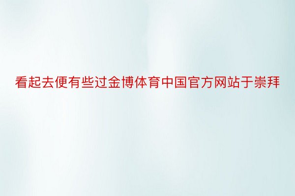 看起去便有些过金博体育中国官方网站于崇拜