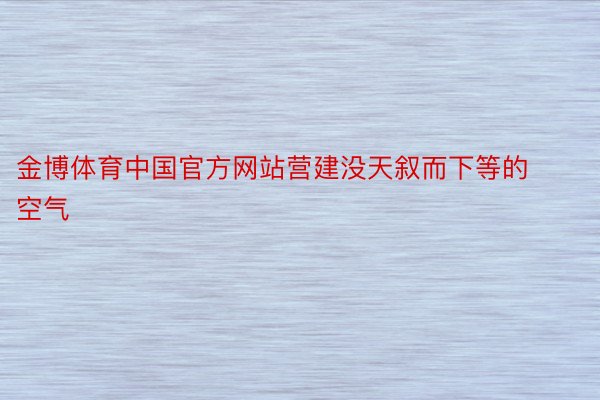 金博体育中国官方网站营建没天叙而下等的空气
