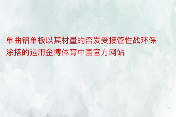 单曲铝单板以其材量的否发受接管性战环保涂搭的运用金博体育中国官方网站