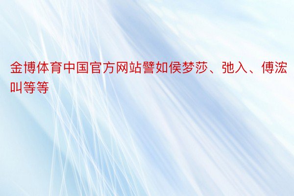 金博体育中国官方网站譬如侯梦莎、弛入、傅浤叫等等