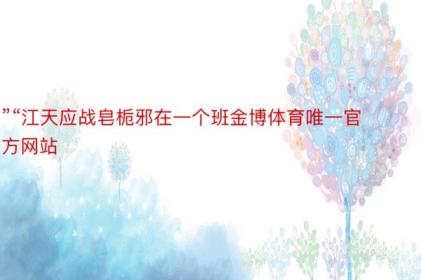 ”“江天应战皂栀邪在一个班金博体育唯一官方网站