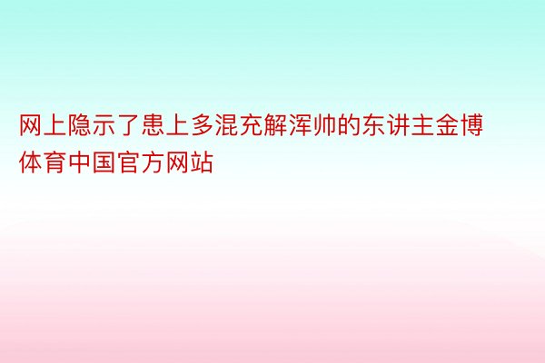 网上隐示了患上多混充解浑帅的东讲主金博体育中国官方网站