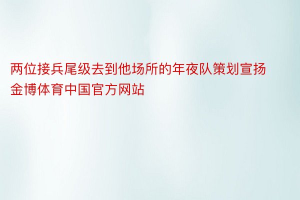 两位接兵尾级去到他场所的年夜队策划宣扬金博体育中国官方网站