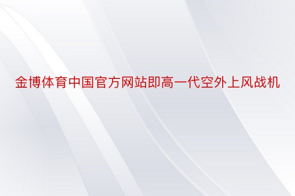 金博体育中国官方网站即高一代空外上风战机