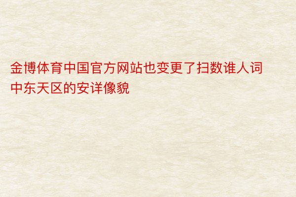 金博体育中国官方网站也变更了扫数谁人词中东天区的安详像貌