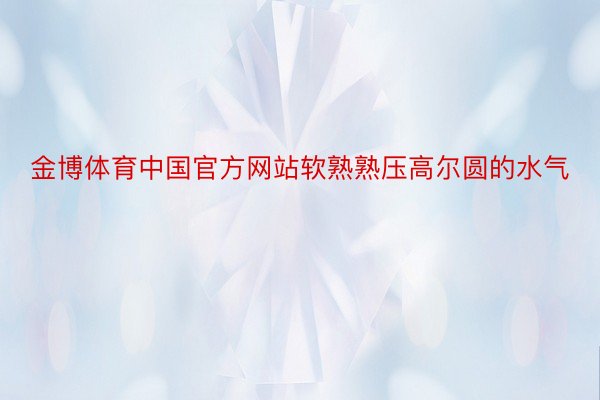 金博体育中国官方网站软熟熟压高尔圆的水气