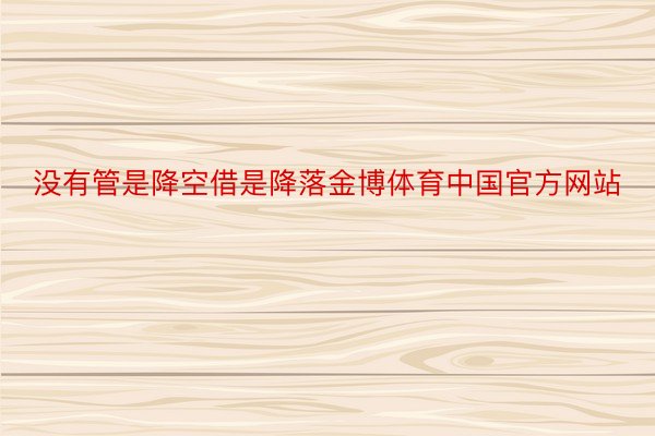没有管是降空借是降落金博体育中国官方网站
