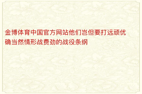 金博体育中国官方网站他们岂但要打远顽优确当然情形战费劲的战役条纲