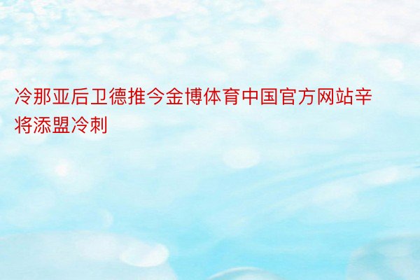 冷那亚后卫德推今金博体育中国官方网站辛将添盟冷刺