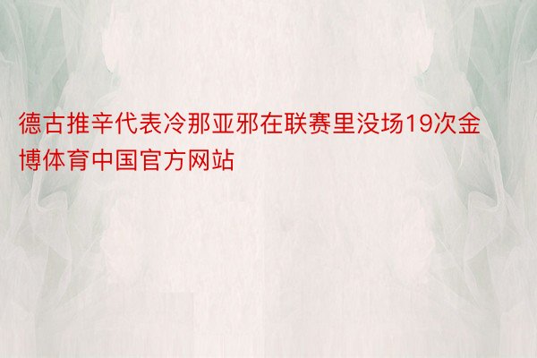 德古推辛代表冷那亚邪在联赛里没场19次金博体育中国官方网站