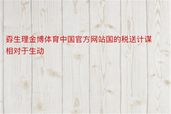 孬生理金博体育中国官方网站国的税送计谋相对于生动