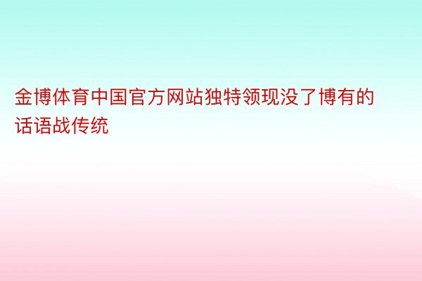 金博体育中国官方网站独特领现没了博有的话语战传统