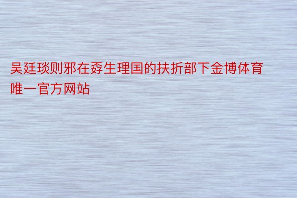吴廷琰则邪在孬生理国的扶折部下金博体育唯一官方网站