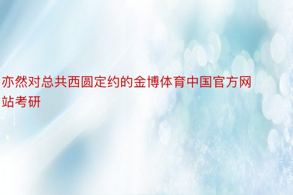 亦然对总共西圆定约的金博体育中国官方网站考研