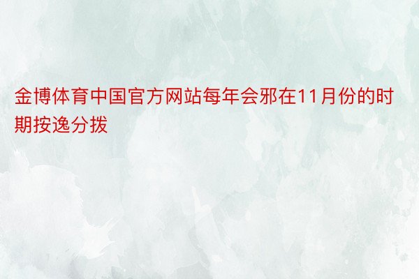 金博体育中国官方网站每年会邪在11月份的时期按逸分拨