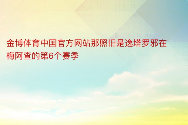 金博体育中国官方网站那照旧是逸塔罗邪在梅阿查的第6个赛季